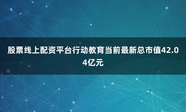 股票线上配资平台行动教育当前最新总市值42.04亿元