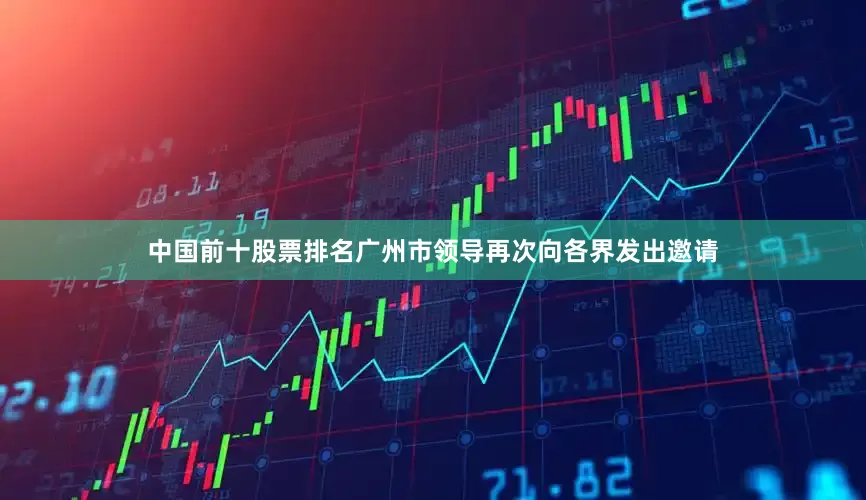 中国前十股票排名广州市领导再次向各界发出邀请