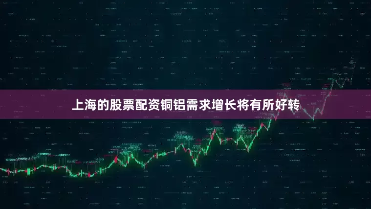 上海的股票配资铜铝需求增长将有所好转