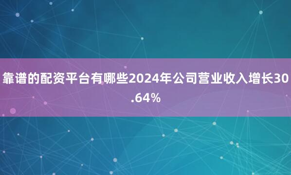 靠谱的配资平台有哪些2024年公司营业收入增长30.64%