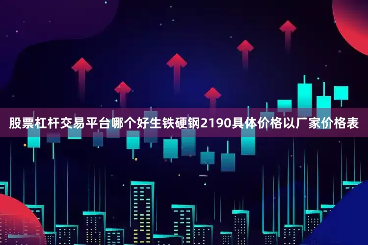 股票杠杆交易平台哪个好生铁硬钢2190具体价格以厂家价格表