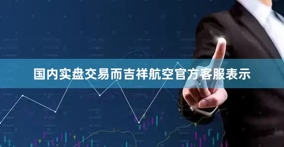 国内实盘交易而吉祥航空官方客服表示