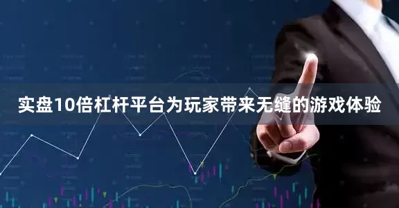 实盘10倍杠杆平台为玩家带来无缝的游戏体验