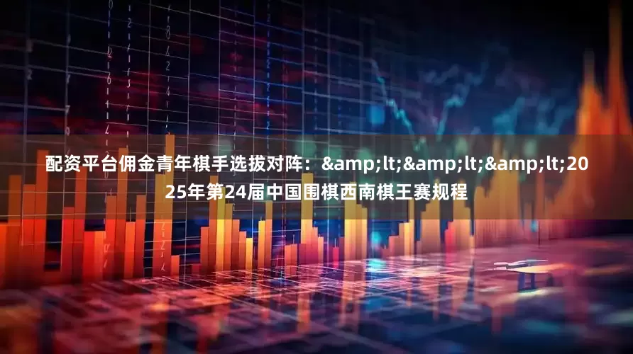 配资平台佣金　　青年棋手选拔对阵：　　&lt;&lt;&lt;2025年第24届中国围棋西南棋王赛规程