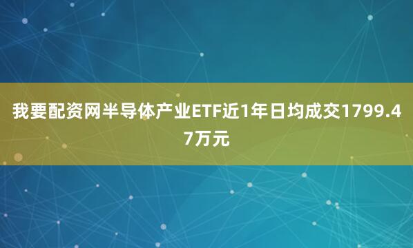 我要配资网半导体产业ETF近1年日均成交1799.47万元