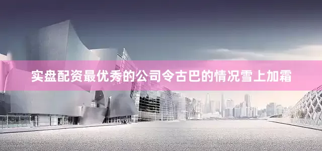 实盘配资最优秀的公司令古巴的情况雪上加霜