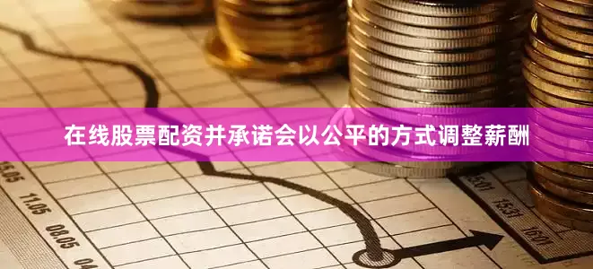 在线股票配资并承诺会以公平的方式调整薪酬