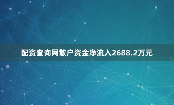 配资查询网散户资金净流入2688.2万元