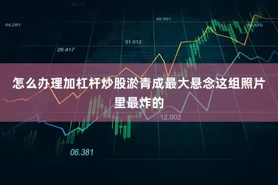 怎么办理加杠杆炒股淤青成最大悬念这组照片里最炸的