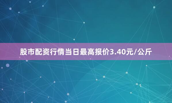 股市配资行情当日最高报价3.40元/公斤