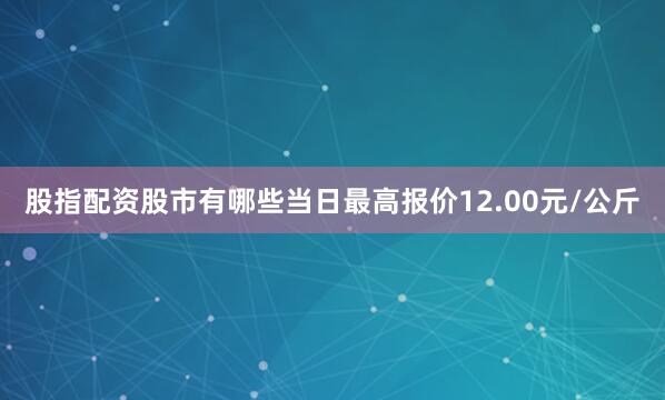 股指配资股市有哪些当日最高报价12.00元/公斤