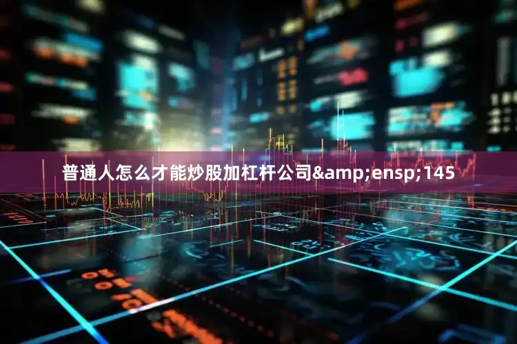 普通人怎么才能炒股加杠杆公司&ensp;145