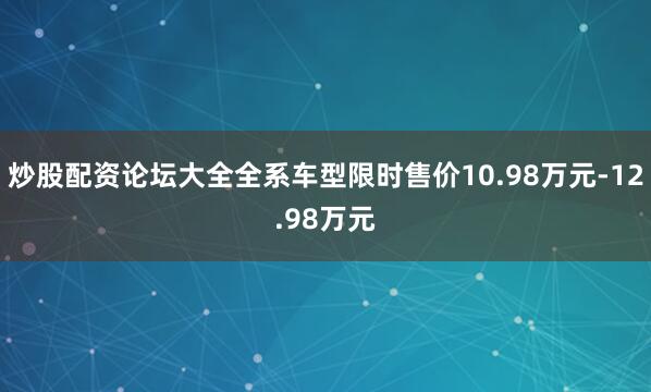 炒股配资论坛大全全系车型限时售价10.98万元-12.98万元