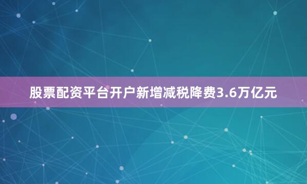 股票配资平台开户新增减税降费3.6万亿元