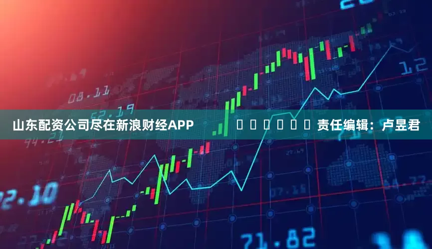 山东配资公司尽在新浪财经APP            						责任编辑：卢昱君