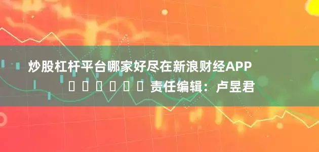 炒股杠杆平台哪家好尽在新浪财经APP            						责任编辑：卢昱君