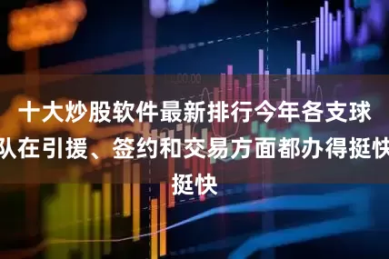 十大炒股软件最新排行今年各支球队在引援、签约和交易方面都办得挺快