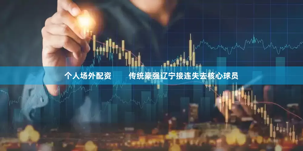 个人场外配资        传统豪强辽宁接连失去核心球员