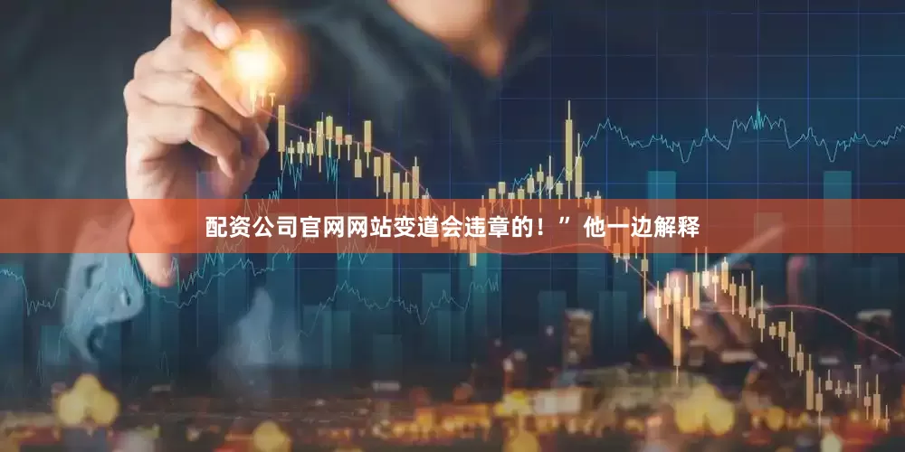 配资公司官网网站变道会违章的！” 他一边解释