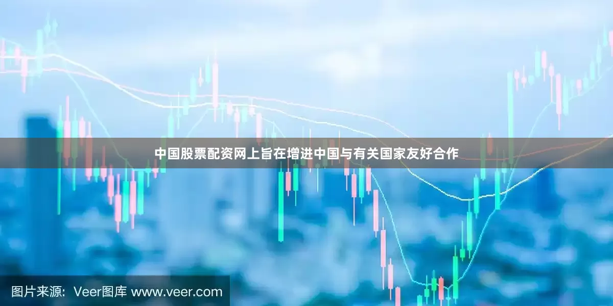 中国股票配资网上旨在增进中国与有关国家友好合作
