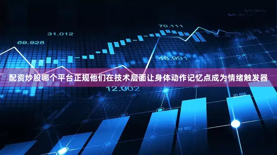 配资炒股哪个平台正规他们在技术层面让身体动作记忆点成为情绪触发器