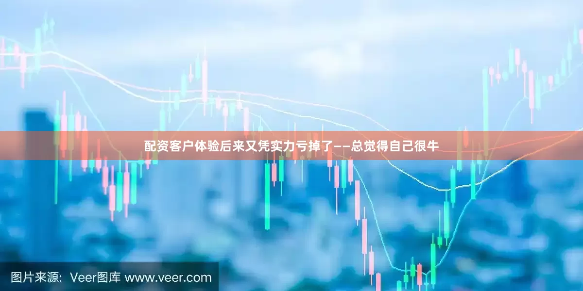 配资客户体验后来又凭实力亏掉了——总觉得自己很牛