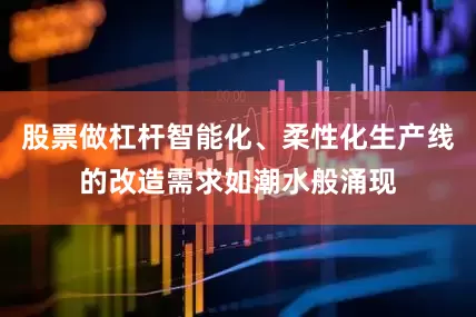 股票做杠杆智能化、柔性化生产线的改造需求如潮水般涌现