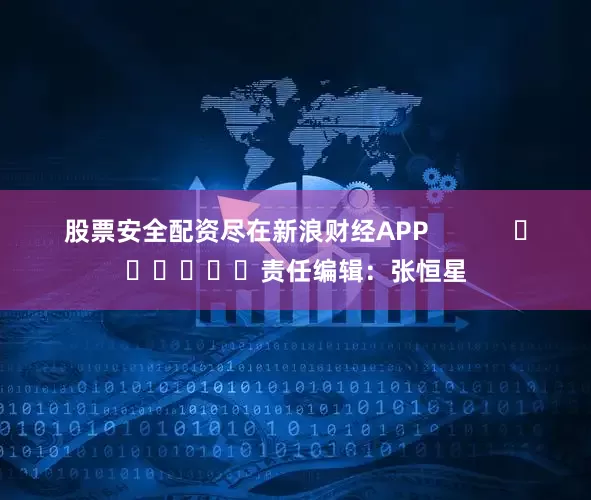 股票安全配资尽在新浪财经APP            						责任编辑：张恒星