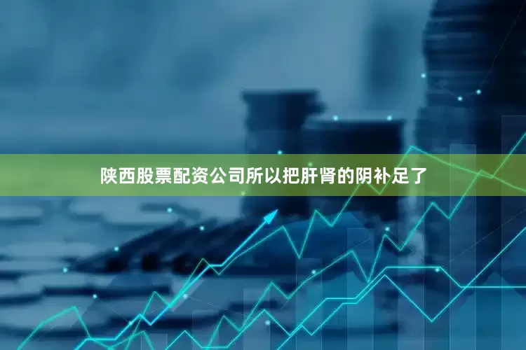 陕西股票配资公司所以把肝肾的阴补足了
