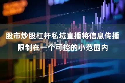 股市炒股杠杆私域直播将信息传播限制在一个可控的小范围内