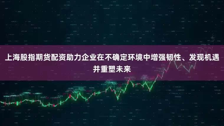 上海股指期货配资助力企业在不确定环境中增强韧性、发现机遇并重塑未来