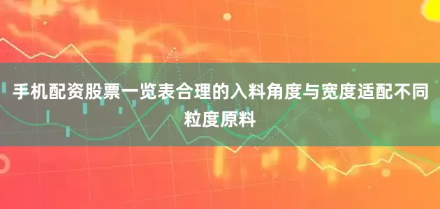 手机配资股票一览表合理的入料角度与宽度适配不同粒度原料