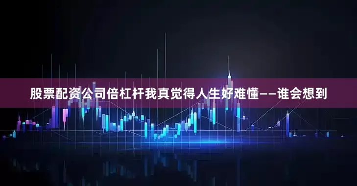 股票配资公司倍杠杆我真觉得人生好难懂——谁会想到