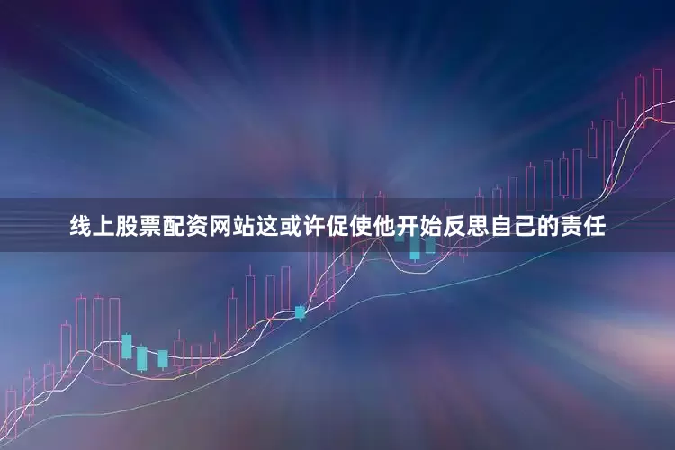 线上股票配资网站这或许促使他开始反思自己的责任