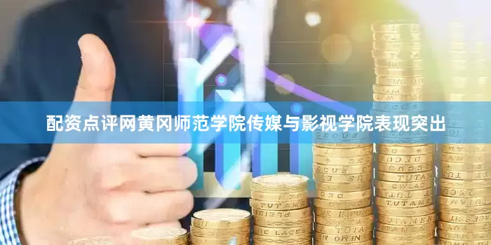 配资点评网黄冈师范学院传媒与影视学院表现突出