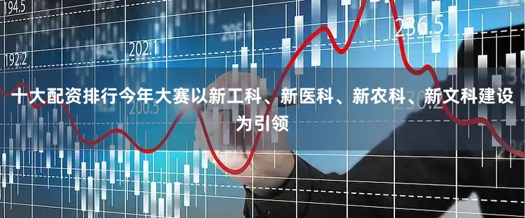十大配资排行今年大赛以新工科、新医科、新农科、新文科建设为引领