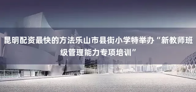 昆明配资最快的方法乐山市县街小学特举办“新教师班级管理能力专项培训”