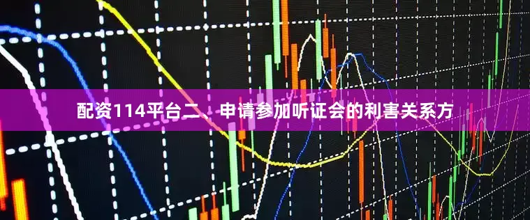 配资114平台　　二、申请参加听证会的利害关系方