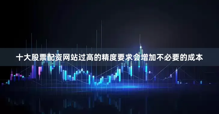 十大股票配资网站过高的精度要求会增加不必要的成本