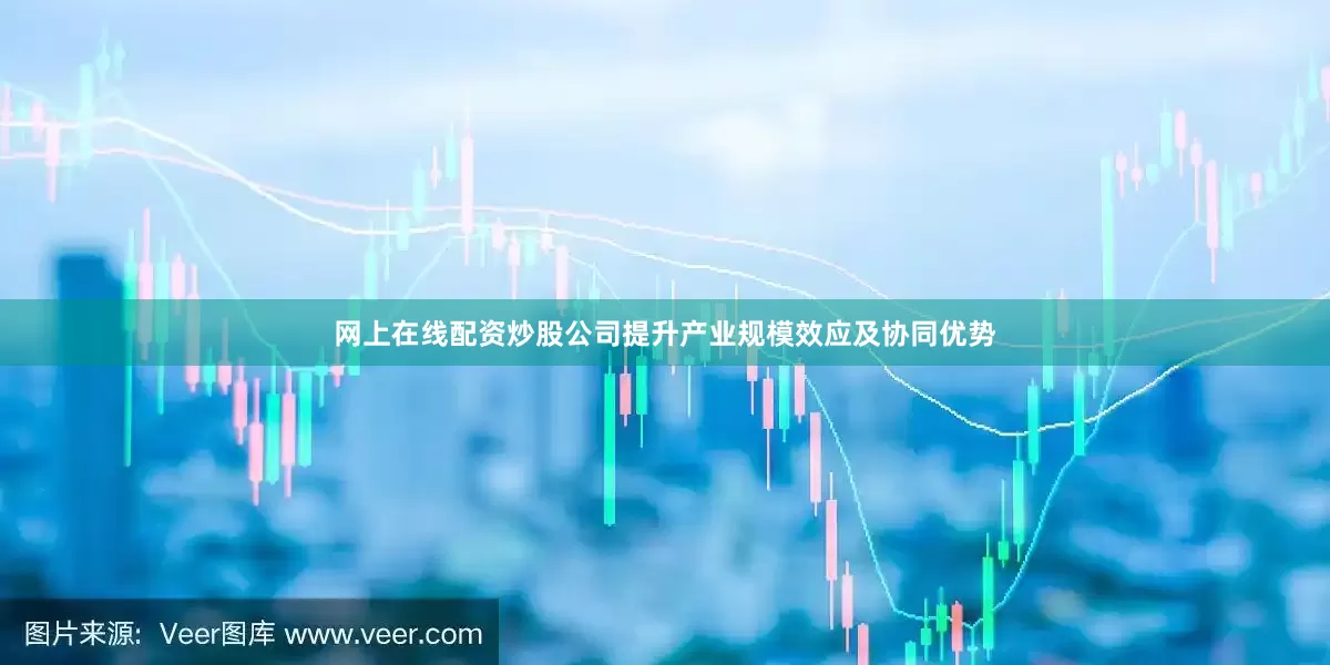 网上在线配资炒股公司提升产业规模效应及协同优势