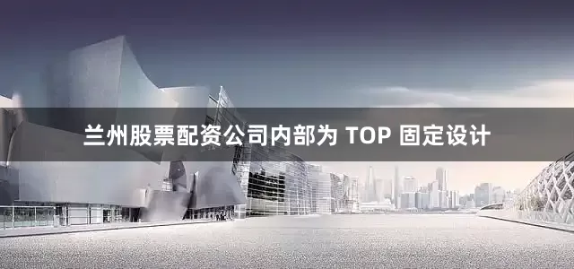 兰州股票配资公司内部为 TOP 固定设计