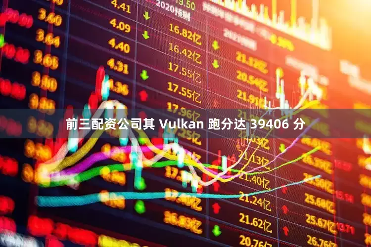 前三配资公司其 Vulkan 跑分达 39406 分